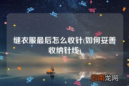 如何妥善收纳针线 缝衣服最后怎么收针