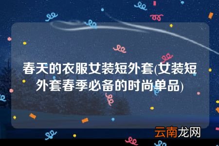 女装短外套春季必备的时尚单品 春天的衣服女装短外套