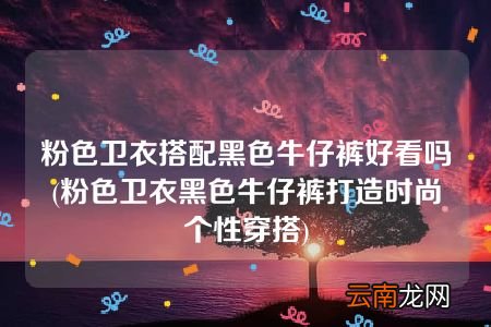 粉色卫衣黑色牛仔裤打造时尚个性穿搭 粉色卫衣搭配黑色牛仔裤好看吗