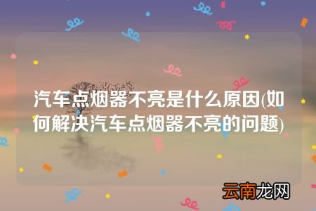 如何解决汽车点烟器不亮的问题 汽车点烟器不亮是什么原因