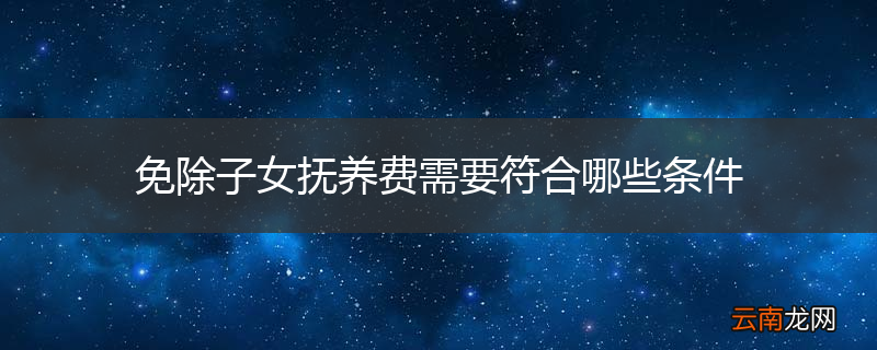 免除子女抚养费需要符合哪些条件