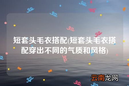 短套头毛衣搭配穿出不同的气质和风格 短套头毛衣搭配