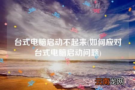 如何应对台式电脑启动问题 台式电脑启动不起来