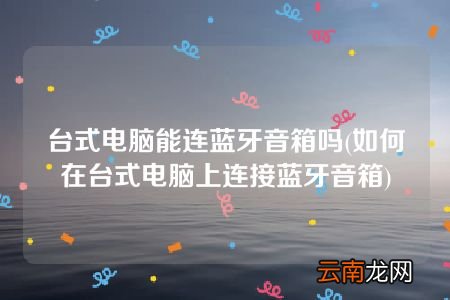 如何在台式电脑上连接蓝牙音箱 台式电脑能连蓝牙音箱吗