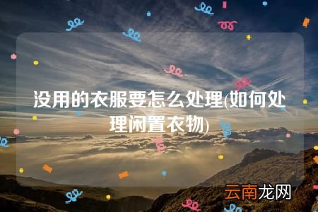 如何处理闲置衣物 没用的衣服要怎么处理