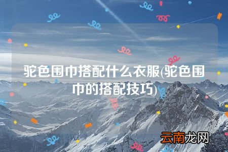 驼色围巾的搭配技巧 驼色围巾搭配什么衣服