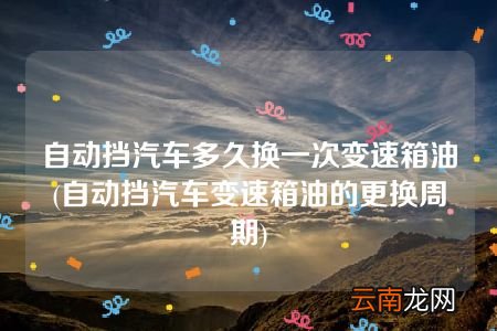 自动挡汽车变速箱油的更换周期 自动挡汽车多久换一次变速箱油
