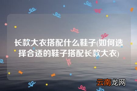 如何选择合适的鞋子搭配长款大衣 长款大衣搭配什么鞋子
