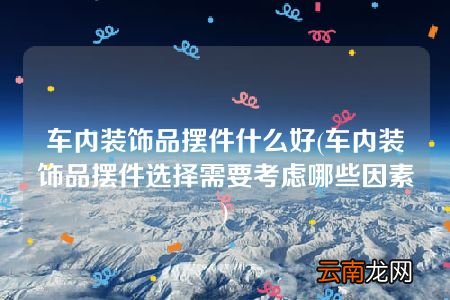 车内装饰品摆件选择需要考虑哪些因素 车内装饰品摆件什么好
