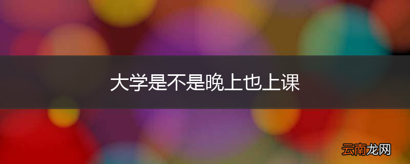 大学是不是晚上也上课