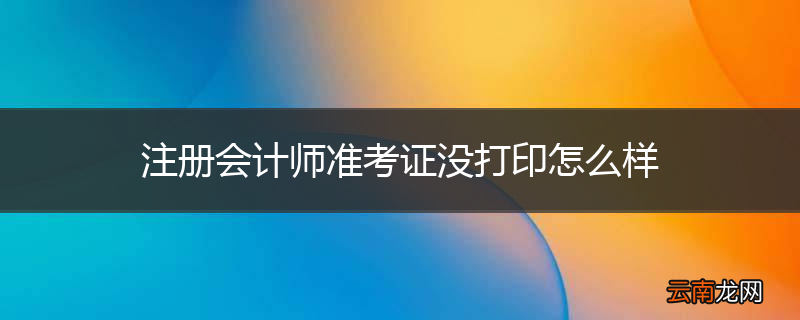 注册会计师准考证没打印怎么样