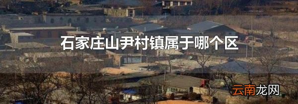 石家庄山尹村镇属于哪个区