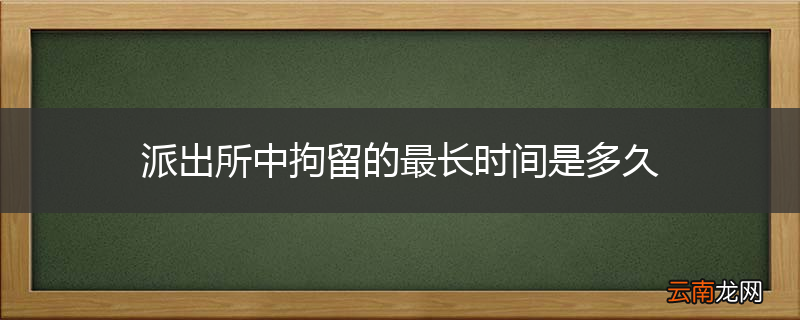 派出所中拘留的最长时间是多久