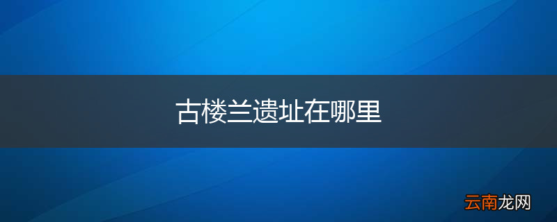 古楼兰遗址在哪里