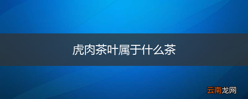 虎肉茶叶属于什么茶
