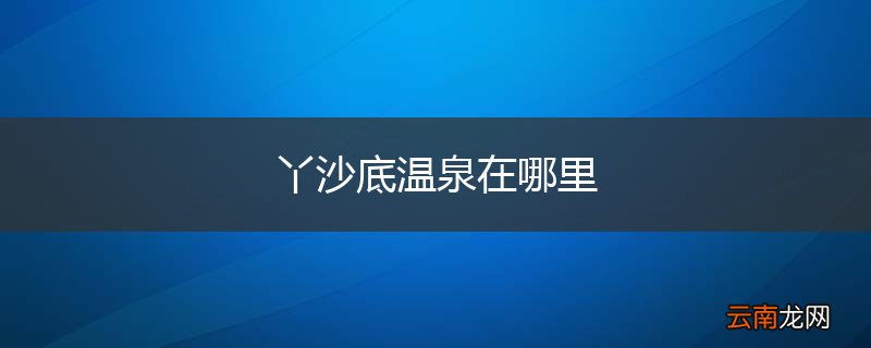 丫沙底温泉在哪里