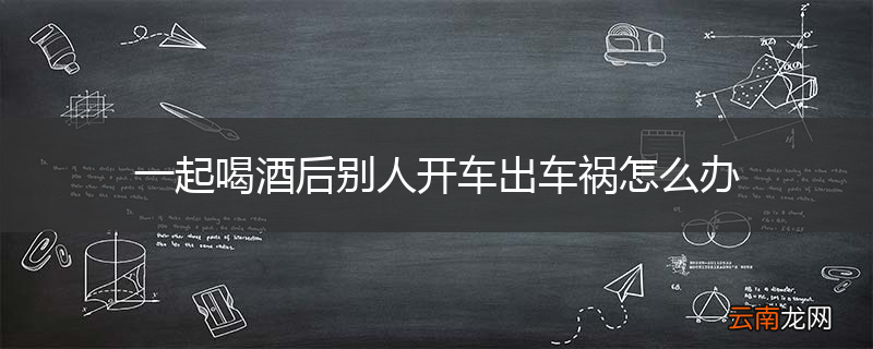 一起喝酒后别人开车出车祸怎么办