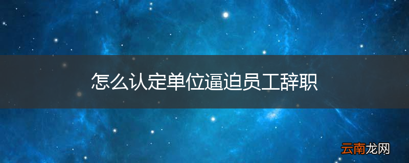 怎么认定单位逼迫员工辞职