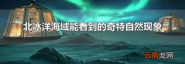 北冰洋海域能看到的奇特自然现象