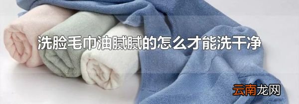 洗脸毛巾油腻腻的怎么才能洗干净