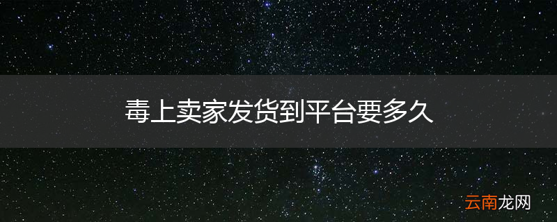 毒上卖家发货到平台要多久