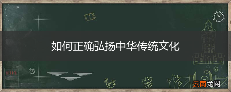 如何正确弘扬中华传统文化