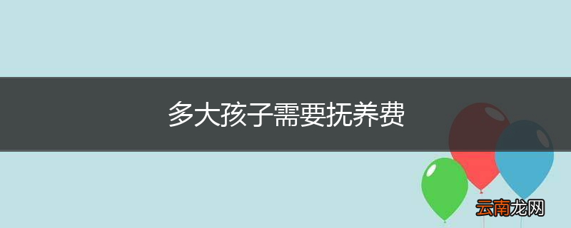 多大孩子需要抚养费