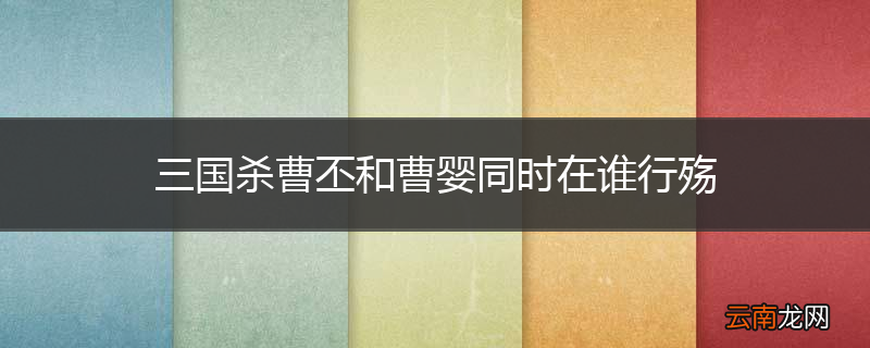 三国杀曹丕和曹婴同时在谁行殇