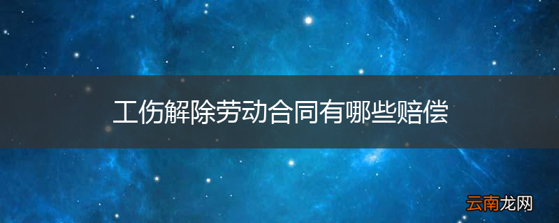 工伤解除劳动合同有哪些赔偿