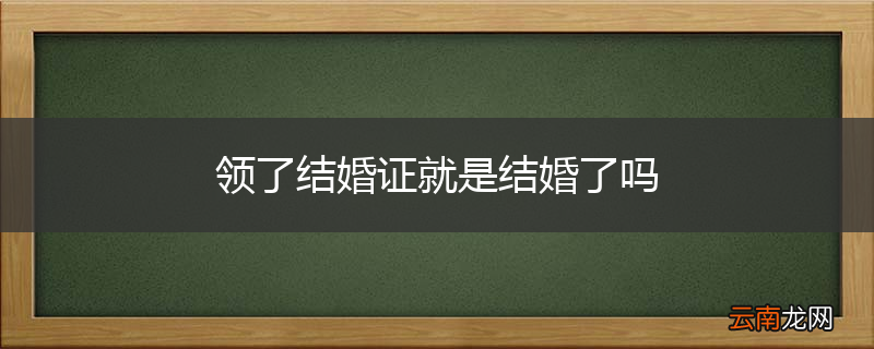 领了结婚证就是结婚了吗
