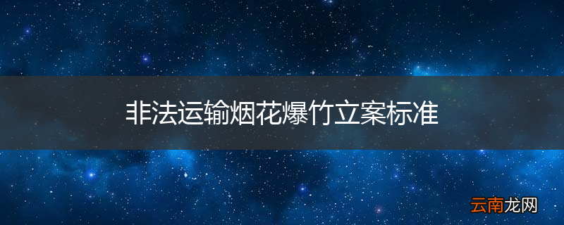 非法运输烟花爆竹立案标准