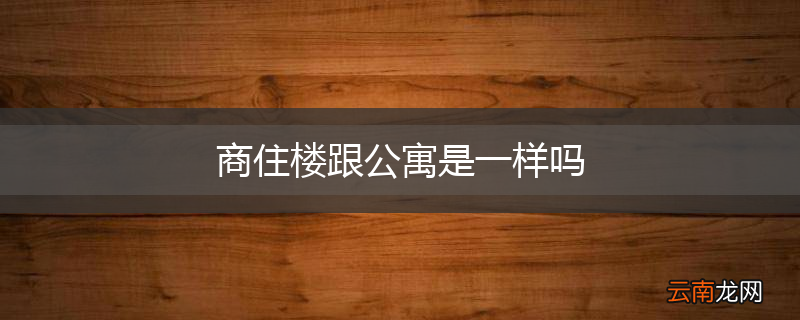 商住楼跟公寓是一样吗