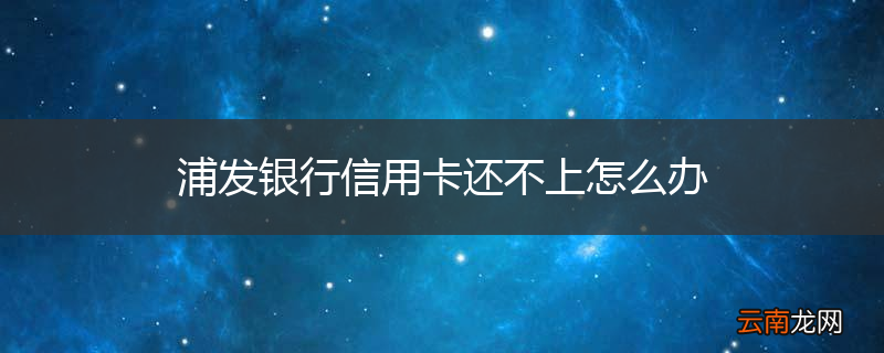 浦发银行信用卡还不上怎么办