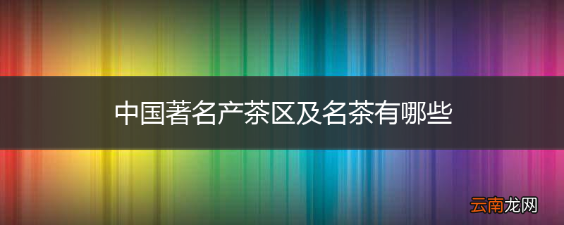 中国著名产茶区及名茶有哪些