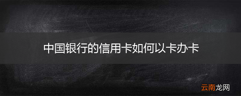中国银行的信用卡如何以卡办卡