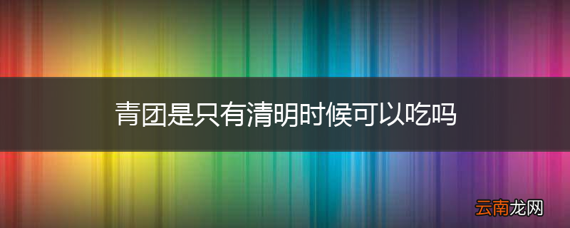 青团是只有清明时候可以吃吗