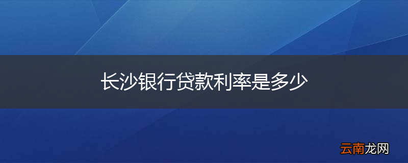 长沙银行贷款利率是多少