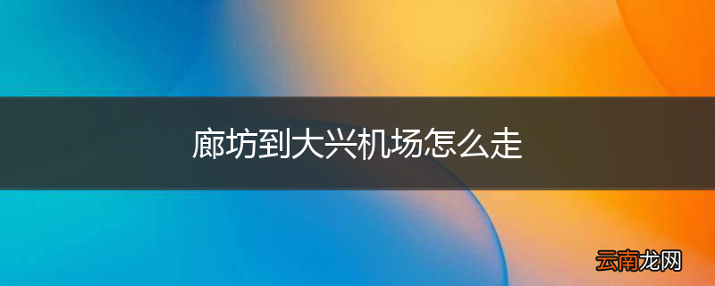 廊坊到大兴机场怎么走