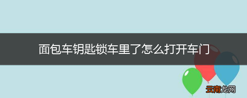 面包车钥匙锁车里了怎么打开车门