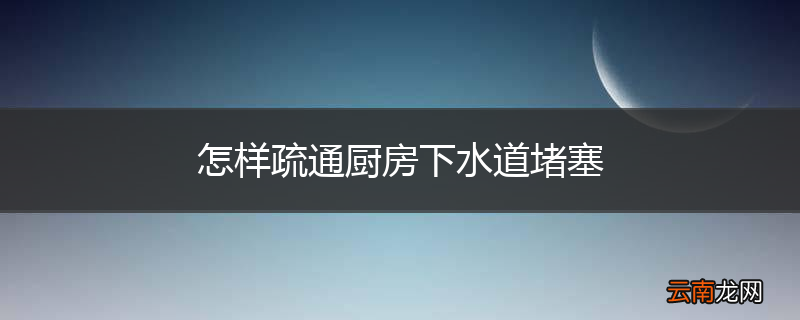怎样疏通厨房下水道堵塞