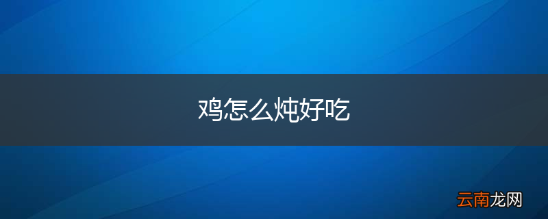 鸡怎么炖好吃