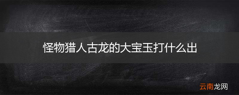 怪物猎人古龙的大宝玉打什么出