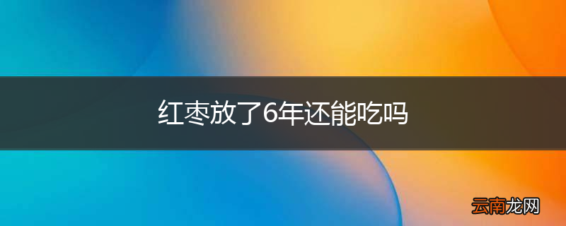 红枣放了6年还能吃吗