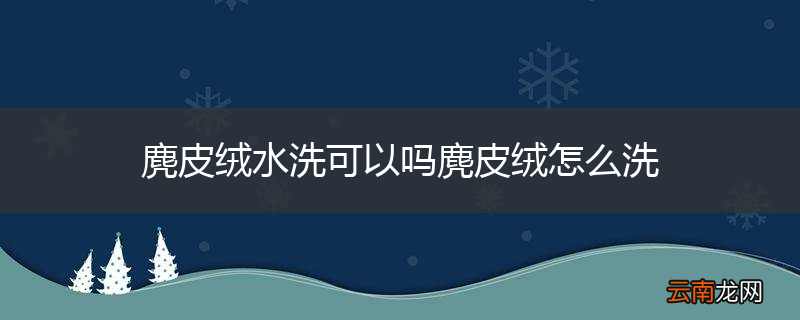 麂皮绒水洗可以吗麂皮绒怎么洗