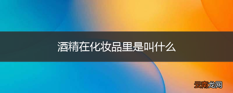 酒精在化妆品里是叫什么