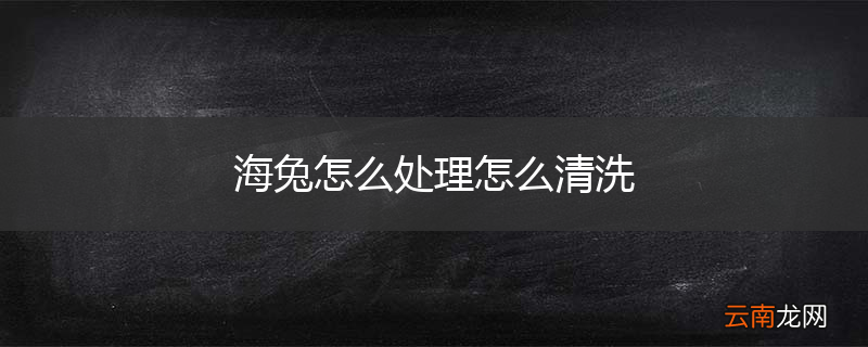 海兔怎么处理怎么清洗
