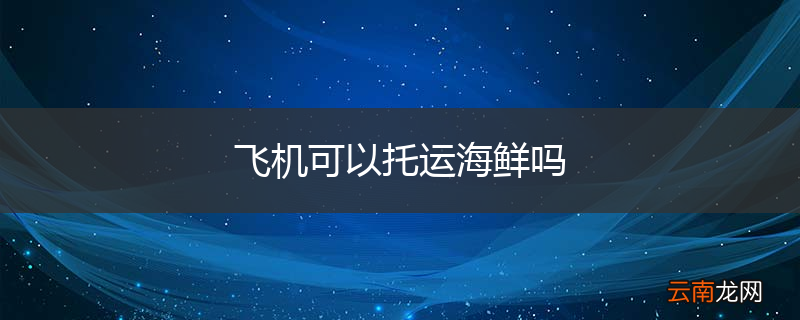飞机可以托运海鲜吗