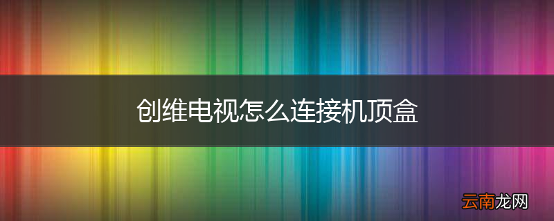 创维电视怎么连接机顶盒
