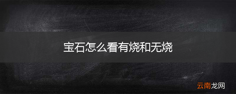 宝石怎么看有烧和无烧
