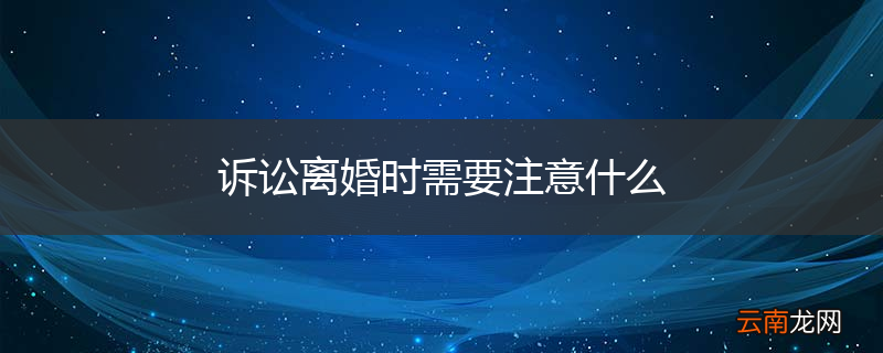 诉讼离婚时需要注意什么